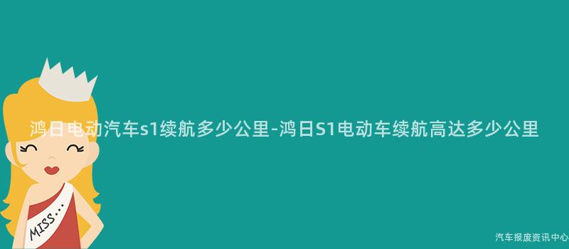 鸿日电动汽车s1续航多少公里-鸿日S1电动车续航高达多少公里