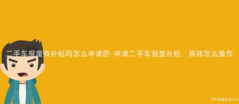 二手车报废有补贴吗怎么申请的-申请二手车报废补贴，具体怎么操作
