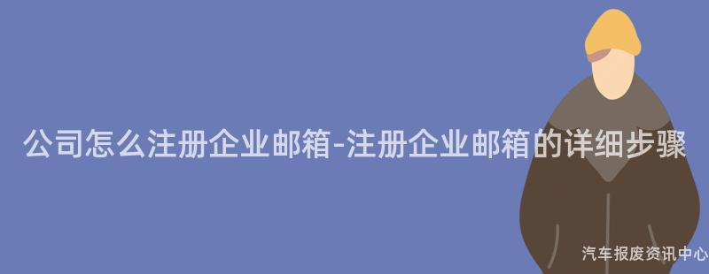 公司怎么注册企业邮箱-注册企业邮箱的详细步骤