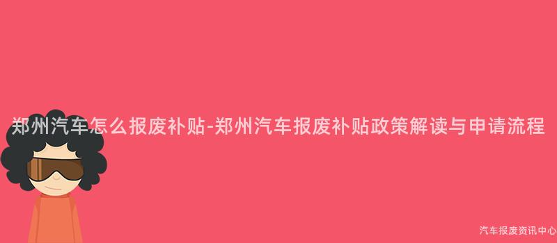 郑州汽车怎么报废补贴-郑州汽车报废补贴政策解读与申请流程