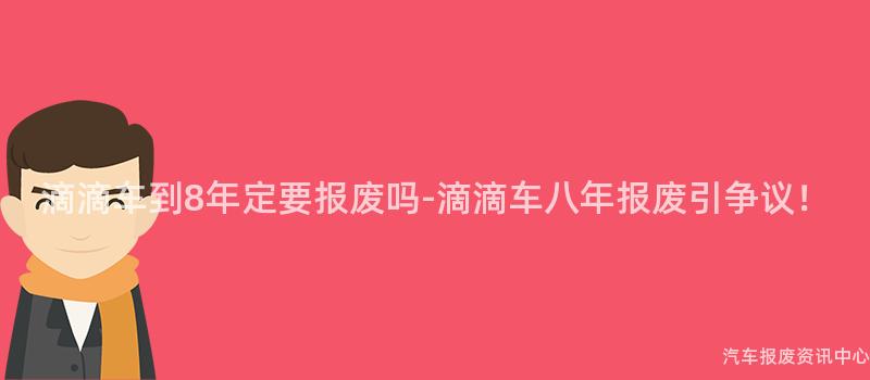 滴滴车到8年定要报废吗-滴滴车八年报废引争议！