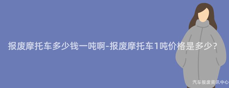 报废摩托车多少钱一吨啊-报废摩托车1吨价格是多少？