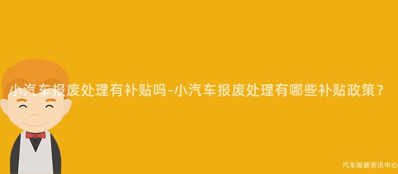 小汽车报废处理有补贴吗-小汽车报废处理有哪些补贴政策？