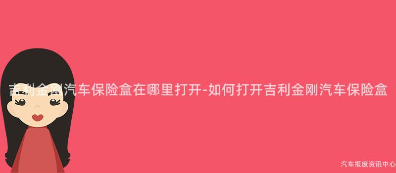 吉利金刚汽车保险盒在哪里打开-如何打开吉利金刚汽车保险盒