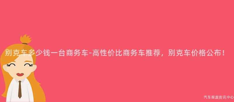 别克车多少钱一台商务车-高性价比商务车推荐，别克车价格公布！