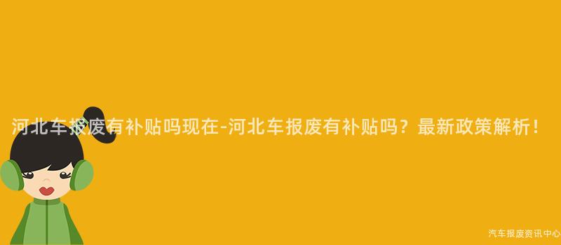 河北车报废有补贴吗现在-河北车报废有补贴吗？最新政策解析！
