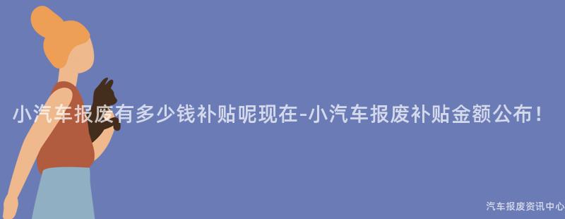 小汽车报废有多少钱补贴呢现在-小汽车报废补贴金额公布！