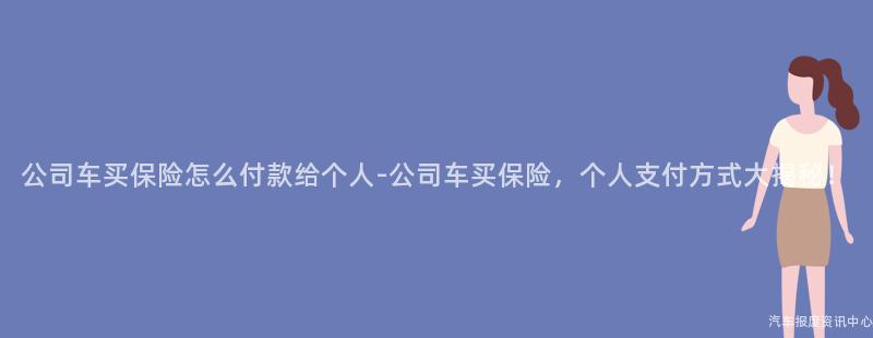 公司车买保险怎么付款给个人-公司车买保险，个人支付方式大揭秘！