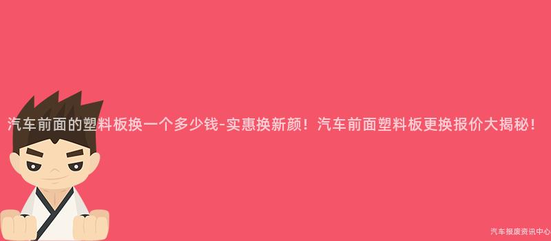 汽车前面的塑料板换一个多少钱-实惠换新颜！汽车前面塑料板更换报价大揭秘！