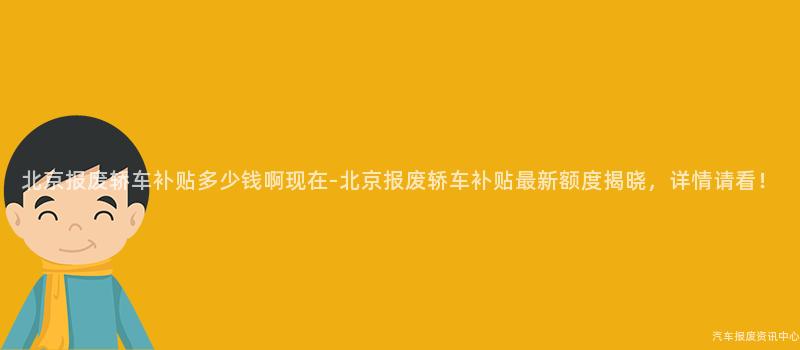 北京报废轿车补贴多少钱啊现在-北京报废轿车补贴最新额度揭晓，详情请看！