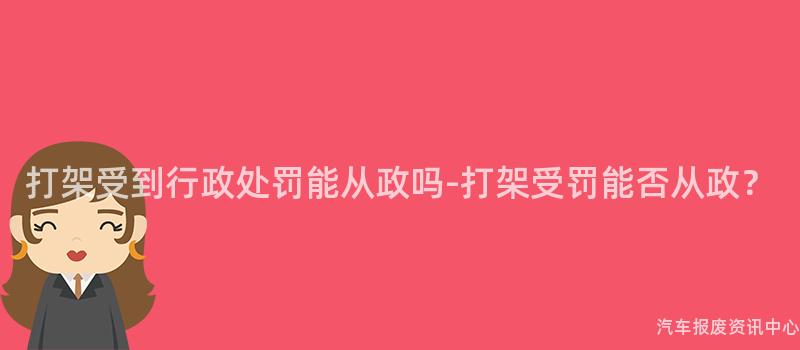 打架受到行政处罚能从政吗-打架受罚能否从政？