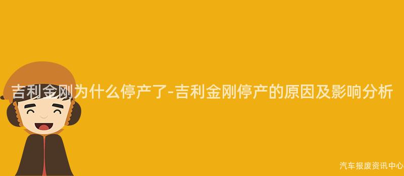 吉利金刚为什么停产了-吉利金刚停产的原因及影响分析