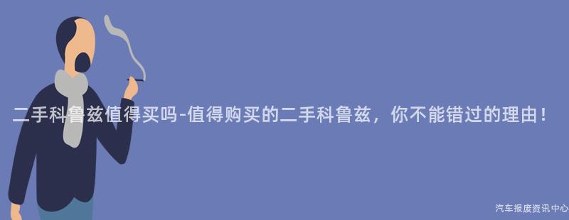 二手科鲁兹值得买吗-值得购买的二手科鲁兹，你不能错过的理由！