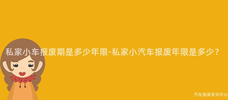 私家小车报废期是多少年限-私家小汽车报废年限是多少？
