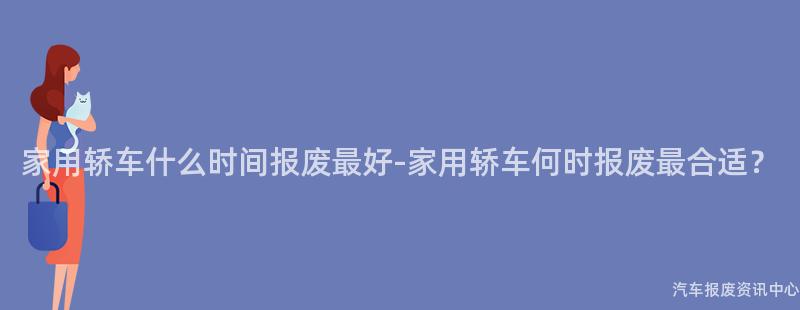 家用轿车什么时间报废最好-家用轿车何时报废最合适？