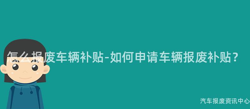 怎么报废车辆补贴-如何申请车辆报废补贴？