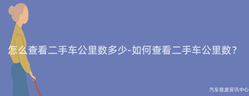 怎么查看二手车公里数多少-如何查看二手车公里数？