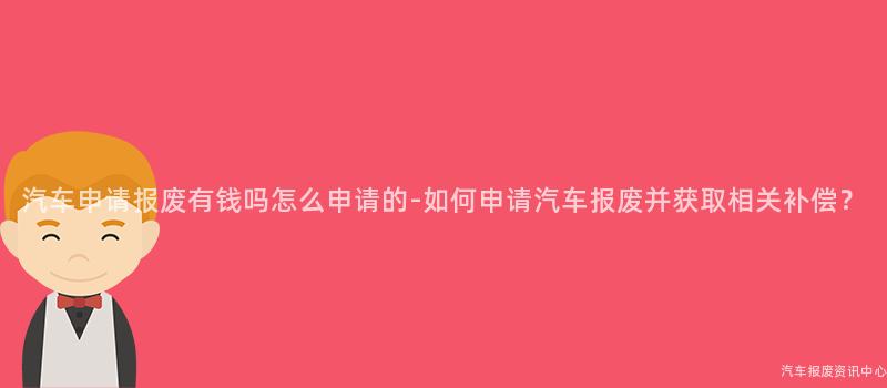 汽车申请报废有钱吗怎么申请的-如何申请汽车报废并获取相关补偿？