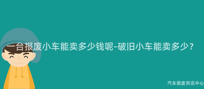 一台报废小车能卖多少钱呢-破旧小车能卖多少？