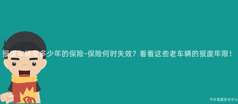 报废车辆是多少年的保险-保险何时失效？看看这些老车辆的报废年限！