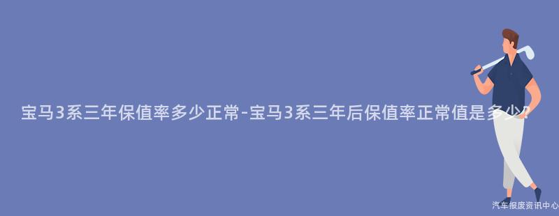 宝马3系三年保值率多少正常-宝马3系三年后保值率正常值是多少？