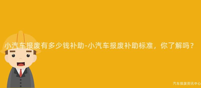小汽车报废有多少钱补助-小汽车报废补助标准，你了解吗？