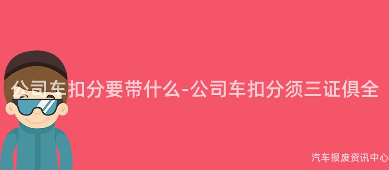 公司车扣分要带什么-公司车扣分须三证俱全
