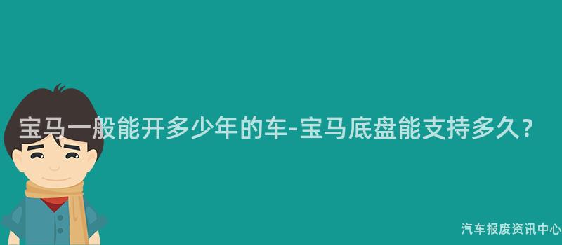 宝马一般能开多少年的车-宝马底盘能支持多久？