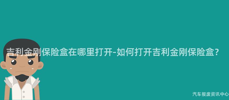 吉利金刚保险盒在哪里打开-如何打开吉利金刚保险盒？