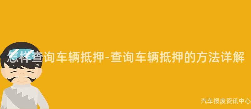 怎样查询车辆抵押-查询车辆抵押的方法详解