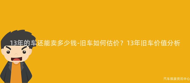 13年的车还能卖多少钱-旧车如何估价？13年旧车价值分析
