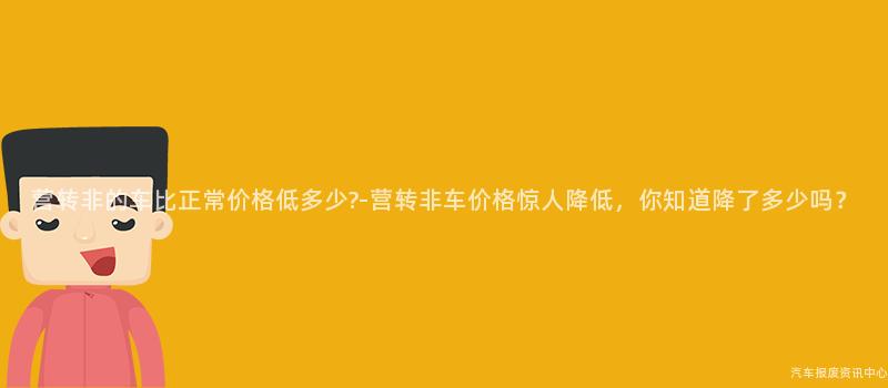 营转非的车比正常价格低多少?-营转非车价格惊人降低，你知道降了多少吗？
