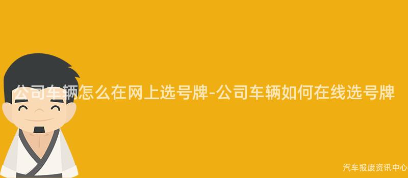 公司车辆怎么在网上选号牌-公司车辆如何在线选号牌