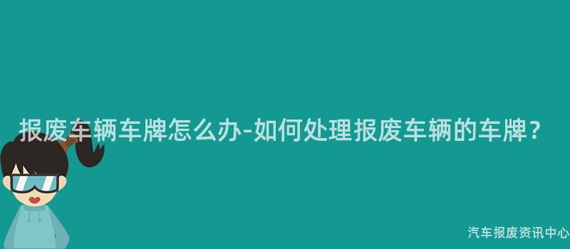 报废车辆车牌怎么办-如何处理报废车辆的车牌？