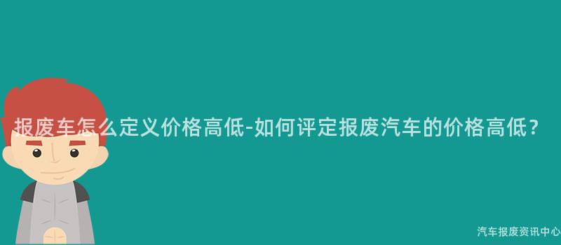 报废车怎么定义价格高低-如何评定报废汽车的价格高低？