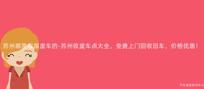 苏州哪里收报废车的-苏州收废车点大全，免费上门回收旧车，价格优惠！