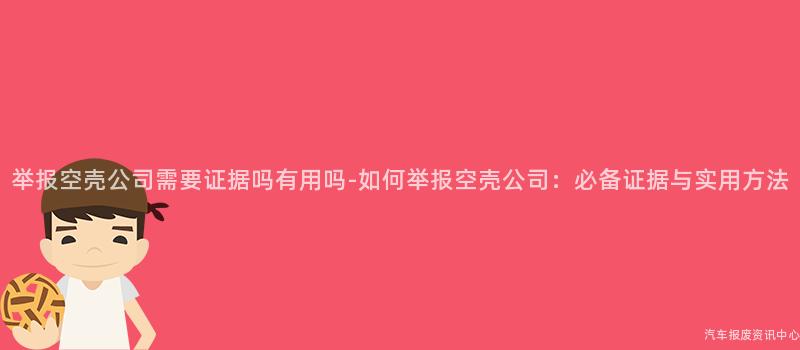 举报空壳公司需要证据吗有用吗-如何举报空壳公司：必备证据与实用方法