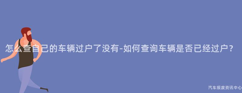 怎么查自己的车辆过户了没有-如何查询车辆是否已经过户？