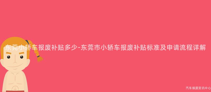 东莞小轿车报废补贴多少-东莞市小轿车报废补贴标准及申请流程详解