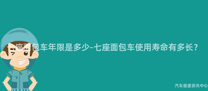 七座面包车年限是多少-七座面包车使用寿命有多长？