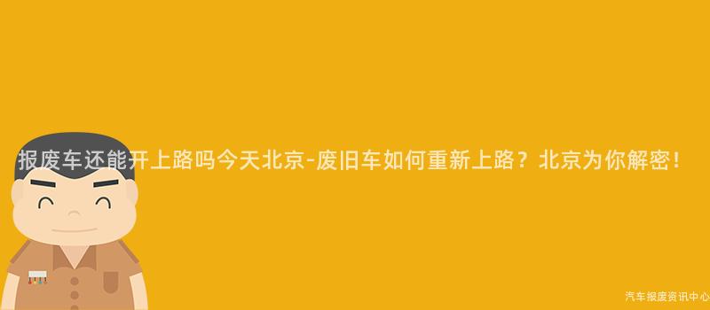 报废车还能开上路吗今天北京-废旧车如何重新上路？北京为你解密！