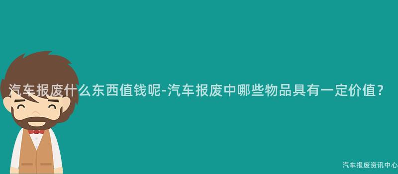 汽车报废什么东西值钱呢-汽车报废中哪些物品具有一定价值？