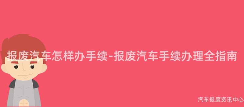 报废汽车怎样办手续-报废汽车手续办理全指南