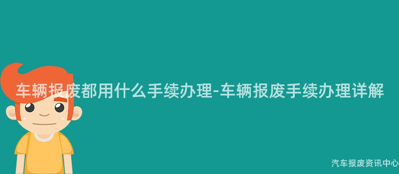 车辆报废都用什么手续办理-车辆报废手续办理详解