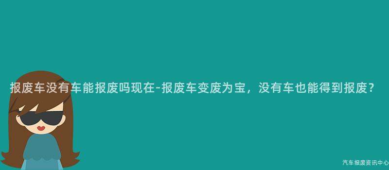 报废车没有车能报废吗现在-报废车变废为宝，没有车也能得到报废？