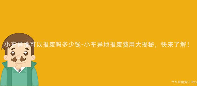 小车异地可以报废吗多少钱-小车异地报废费用大揭秘，快来了解！