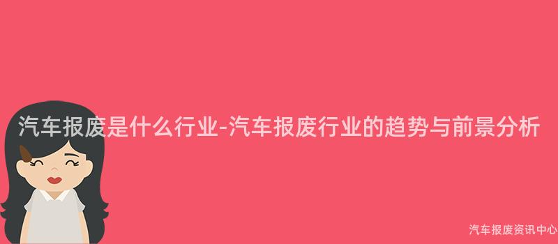 汽车报废是什么行业-汽车报废行业的趋势与前景分析