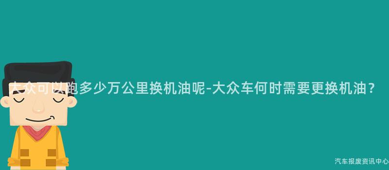 大众可以跑多少万公里换机油呢-大众车何时需要更换机油？