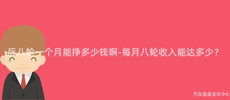 后八轮一个月能挣多少钱啊-每月八轮收入能达多少？
