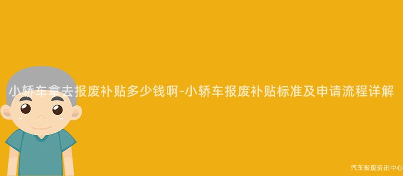 小轿车拿去报废补贴多少钱啊-小轿车报废补贴标准及申请流程详解